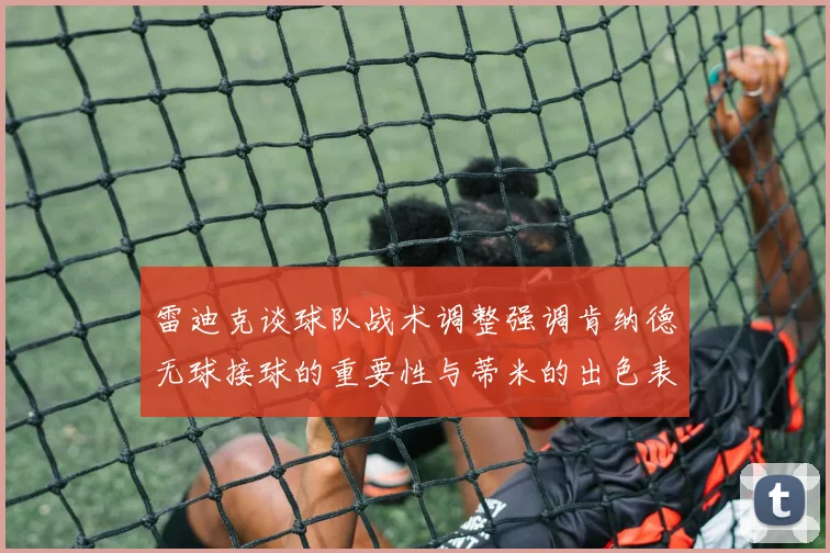 雷迪克谈球队战术调整强调肯纳德无球接球的重要性与蒂米的出色表现