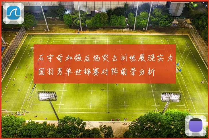 石宇奇加强后场突击训练展现实力国羽男单世锦赛对阵前景分析