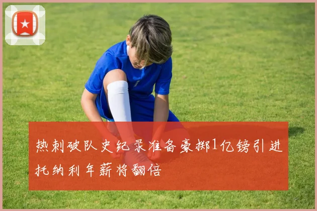 热刺破队史纪录准备豪掷1亿镑引进托纳利年薪将翻倍