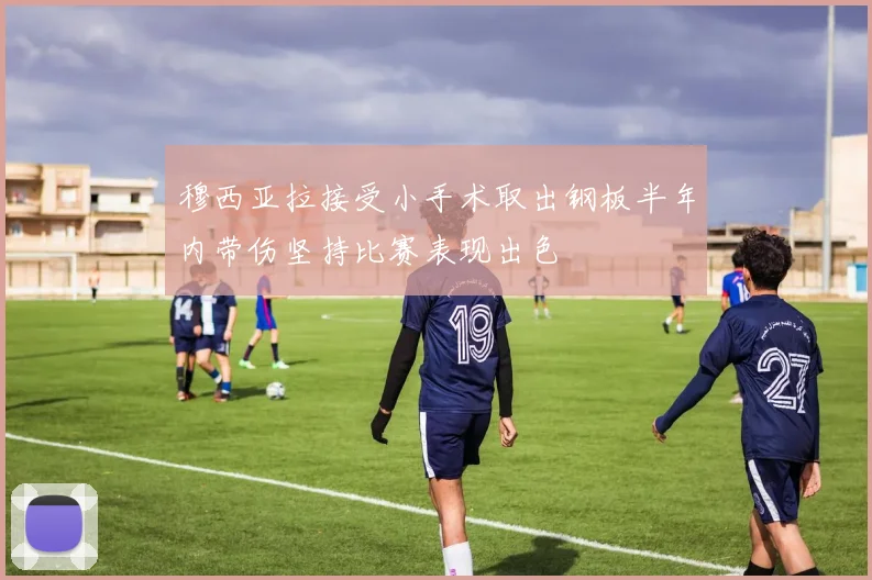 穆西亚拉接受小手术取出钢板半年内带伤坚持比赛表现出色