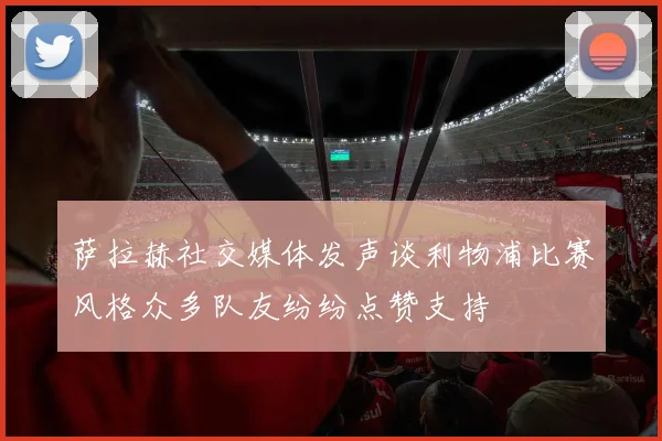 萨拉赫社交媒体发声谈利物浦比赛风格众多队友纷纷点赞支持