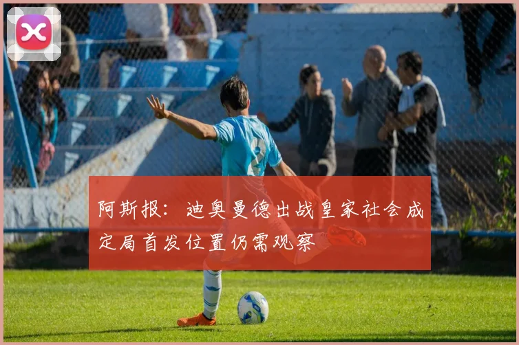 阿斯报:迪奥曼德出战皇家社会成定局首发位置仍需观察