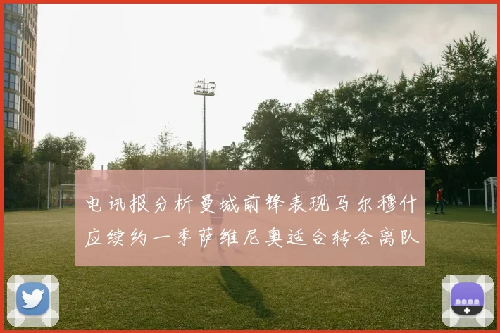 电讯报分析曼城前锋表现马尔穆什应续约一季萨维尼奥适合转会离队