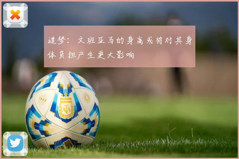 追梦：文班亚马的身高或将对其身体负担产生更大影响