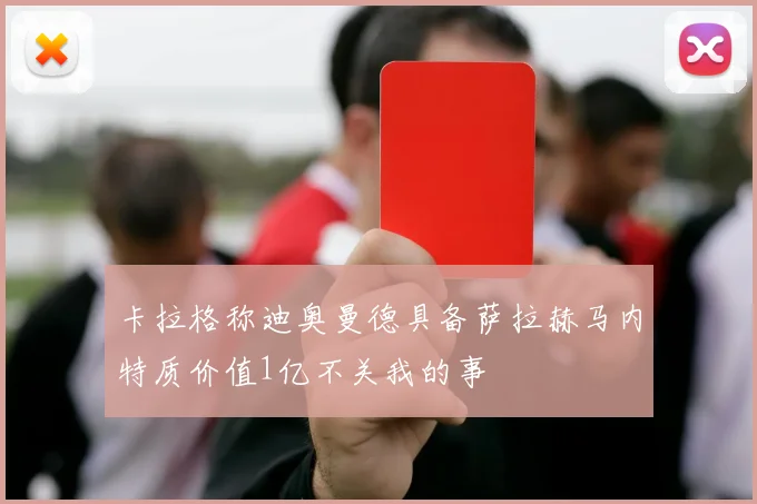 卡拉格称迪奥曼德具备萨拉赫马内特质价值1亿不关我的事