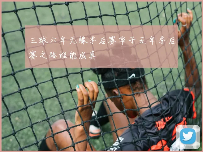 三球六年无缘季后赛华子五年季后赛之路谁能成真