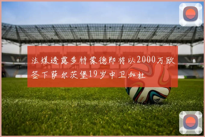 法媒透露多特蒙德即将以2000万欧签下萨尔茨堡19岁中卫加杜