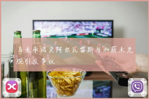 马竞承诺卖阿尔瓦雷斯与加薪未兑现引发争议