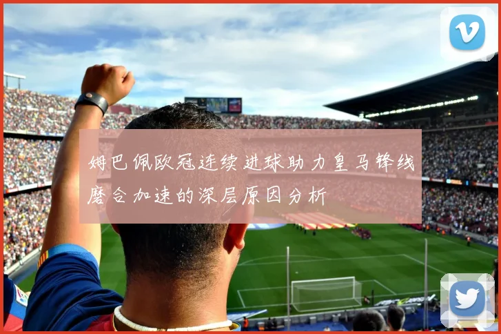 姆巴佩欧冠连续进球助力皇马锋线磨合加速的深层原因分析