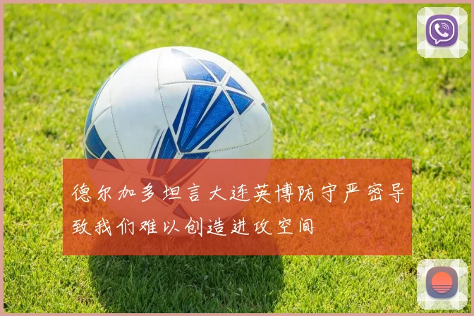 德尔加多坦言大连英博防守严密导致我们难以创造进攻空间
