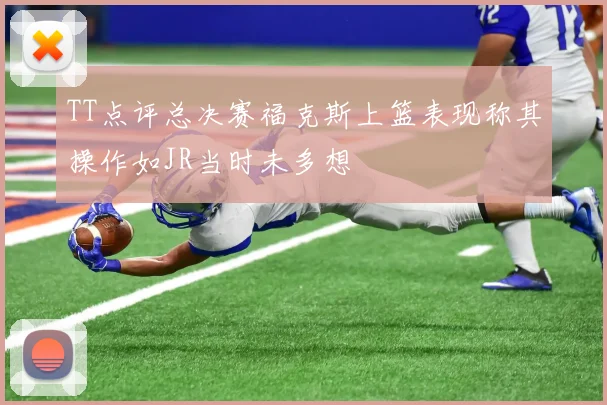 TT点评总决赛福克斯上篮表现称其操作如JR当时未多想