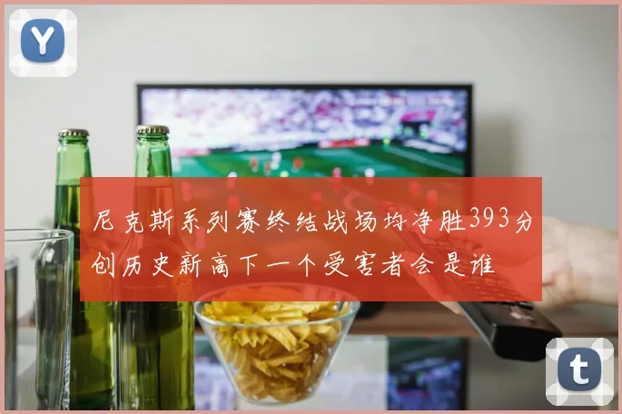 尼克斯系列赛终结战场均净胜393分创历史新高下一个受害者会是谁