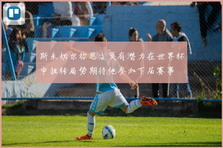 斯米切尔称恩古莫有潜力在世界杯中扭转局势期待他参加下届赛事