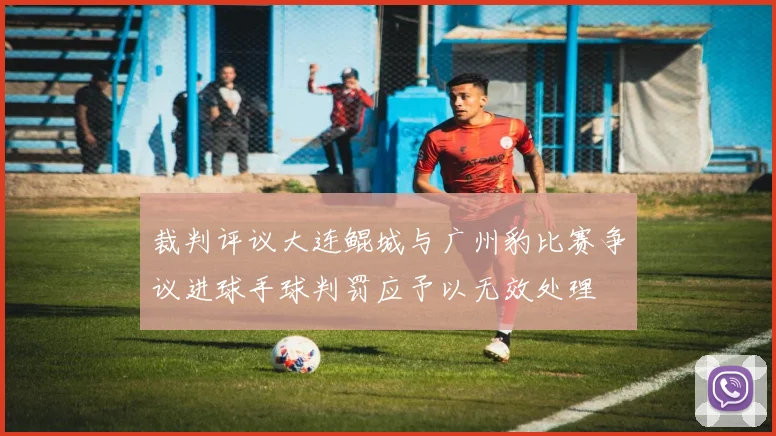 裁判评议大连鲲城与广州豹比赛争议进球手球判罚应予以无效处理