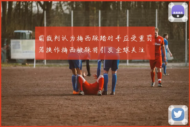 前裁判认为梅西踩踏对手应受重罚若换作梅西被踩将引发全球关注
