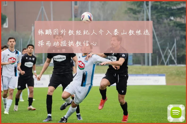 韩鹏因外教经纪人介入泰山教练选择而动摇执教信心