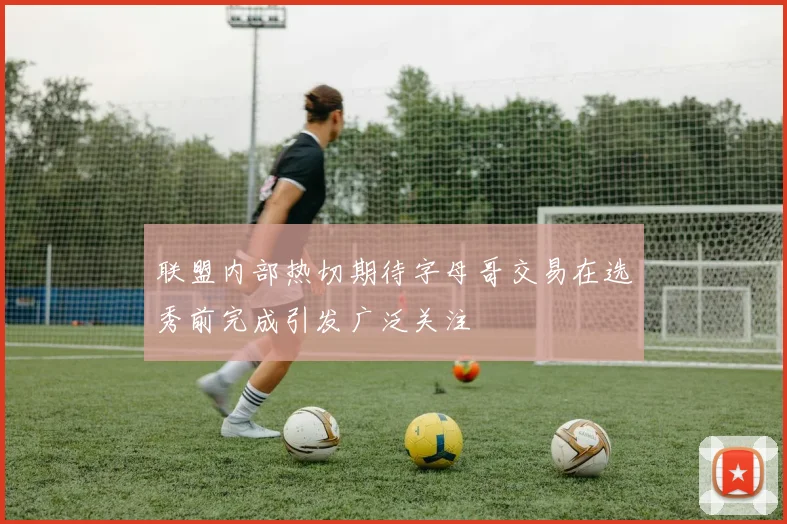 联盟内部热切期待字母哥交易在选秀前完成引发广泛关注