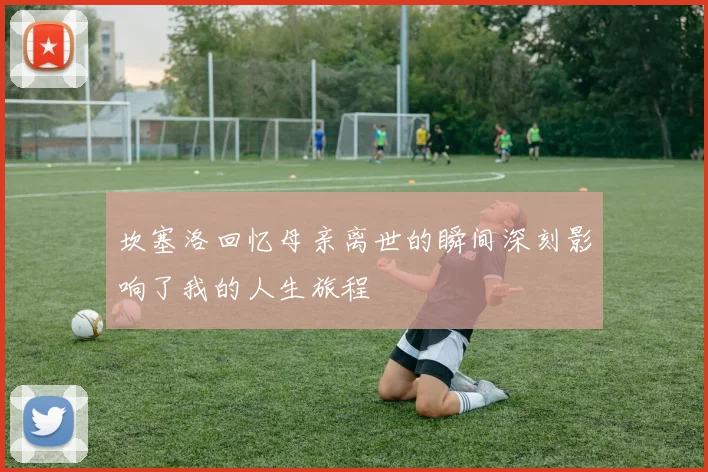 坎塞洛回忆母亲离世的瞬间深刻影响了我的人生旅程