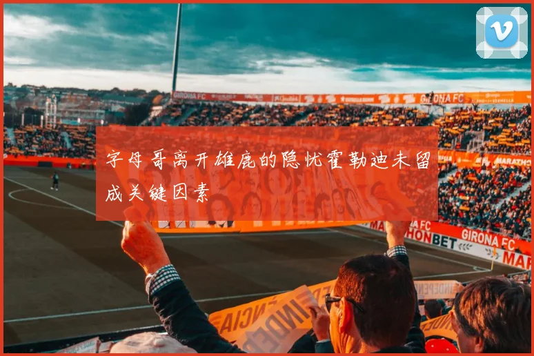 字母哥离开雄鹿的隐忧霍勒迪未留成关键因素