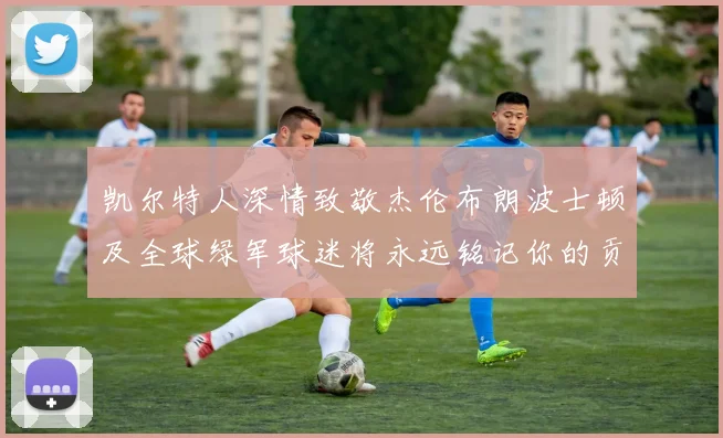 凯尔特人深情致敬杰伦布朗波士顿及全球绿军球迷将永远铭记你的贡献