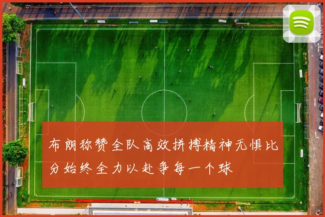 布朗称赞全队高效拼搏精神无惧比分始终全力以赴争每一个球