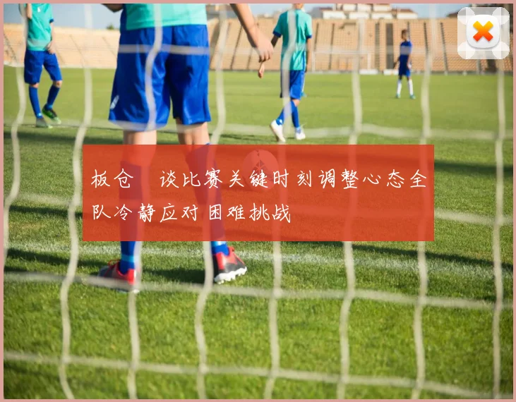 板仓滉谈比赛关键时刻调整心态全队冷静应对困难挑战