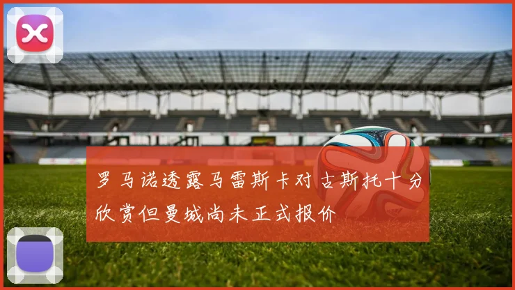 罗马诺透露马雷斯卡对古斯托十分欣赏但曼城尚未正式报价