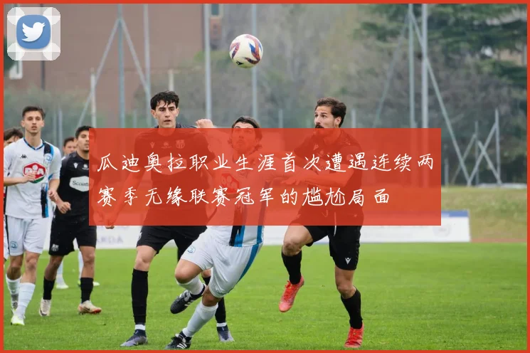 瓜迪奥拉职业生涯首次遭遇连续两赛季无缘联赛冠军的尴尬局面