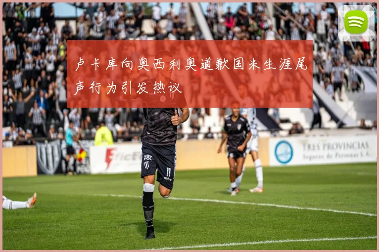 卢卡库向奥西利奥道歉国米生涯尾声行为引发热议