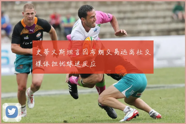 史蒂文斯坦言因布朗交易远离社交媒体担忧球迷反应