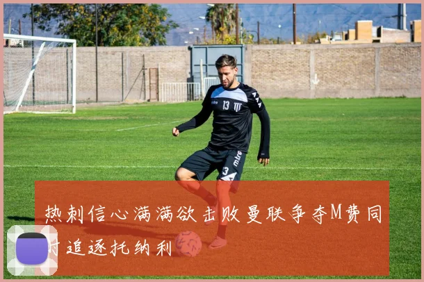 热刺信心满满欲击败曼联争夺M费同时追逐托纳利