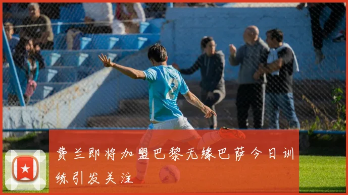 费兰即将加盟巴黎无缘巴萨今日训练引发关注