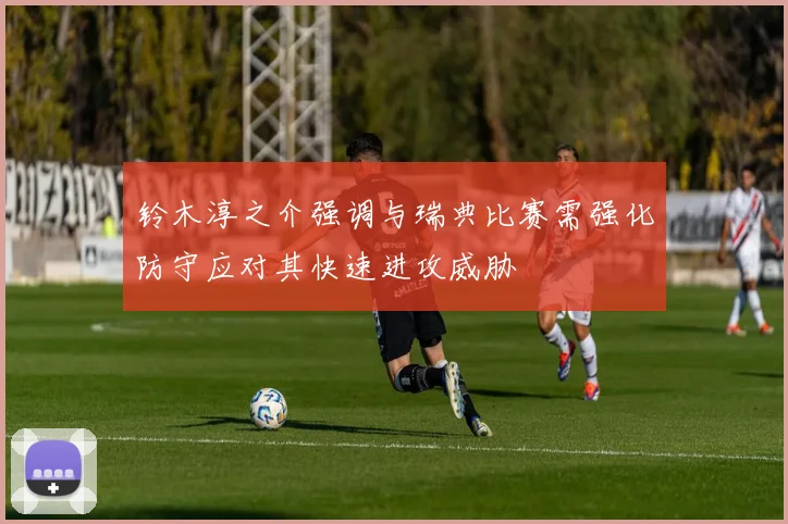铃木淳之介强调与瑞典比赛需强化防守应对其快速进攻威胁