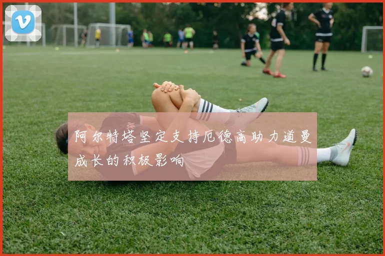 阿尔特塔坚定支持厄德高助力道曼成长的积极影响