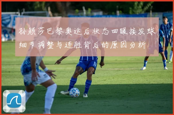 孙颖莎巴黎奥运后状态回暖接发球细节调整与连胜背后的原因分析