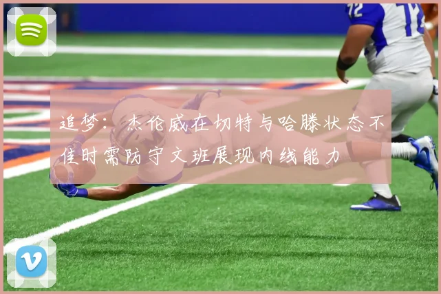 追梦：杰伦威在切特与哈滕状态不佳时需防守文班展现内线能力