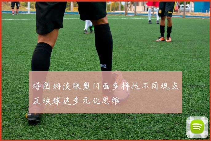 塔图姆谈联盟门面多样性不同观点反映球迷多元化思维
