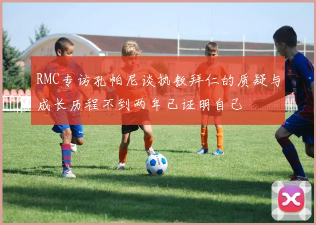 RMC专访孔帕尼谈执教拜仁的质疑与成长历程不到两年已证明自己